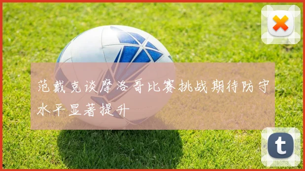 范戴克谈摩洛哥比赛挑战期待防守水平显著提升
