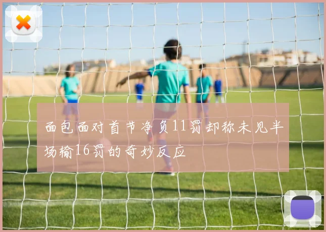 面包面对首节净负11罚却称未见半场输16罚的奇妙反应
