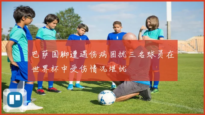 巴萨国脚遭遇伤病困扰三名球员在世界杯中受伤情况堪忧