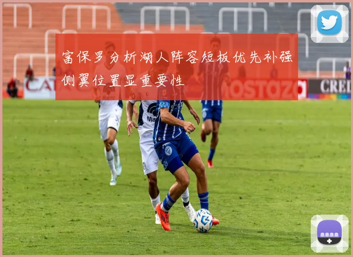 富保罗分析湖人阵容短板优先补强侧翼位置显重要性