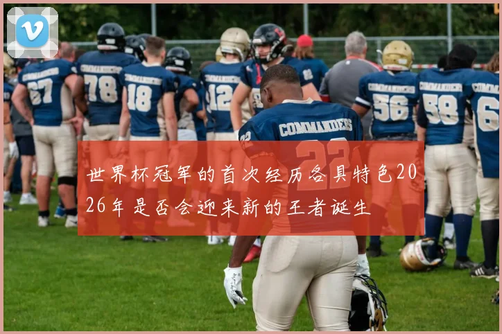 世界杯冠军的首次经历各具特色2026年是否会迎来新的王者诞生