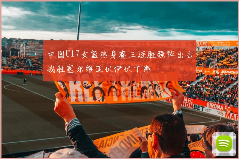中国U17女篮热身赛三连胜强阵出击战胜塞尔维亚伏伊伏丁那