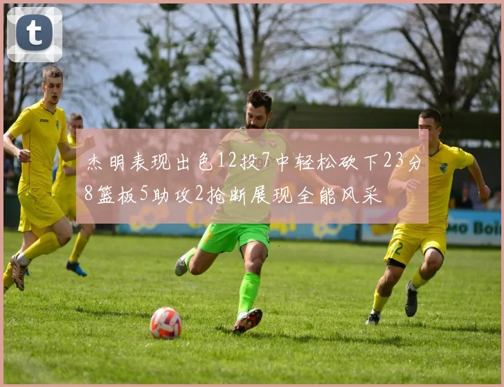 杰明表现出色12投7中轻松砍下23分8篮板5助攻2抢断展现全能风采
