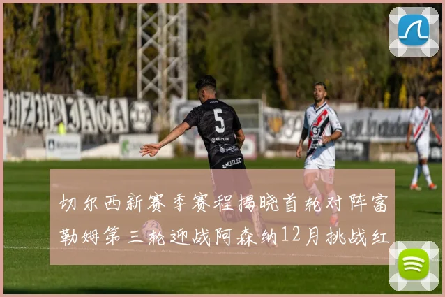 切尔西新赛季赛程揭晓首轮对阵富勒姆第三轮迎战阿森纳12月挑战红军和蓝月亮