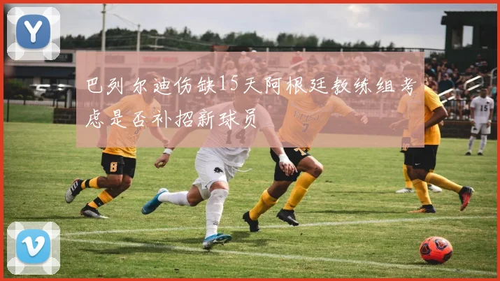 巴列尔迪伤缺15天阿根廷教练组考虑是否补招新球员