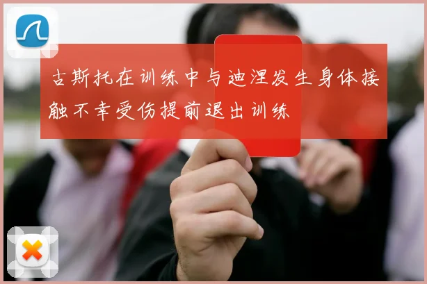 古斯托在训练中与迪涅发生身体接触不幸受伤提前退出训练