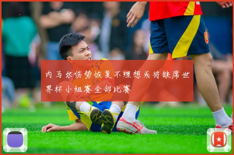 内马尔伤势恢复不理想或将缺席世界杯小组赛全部比赛