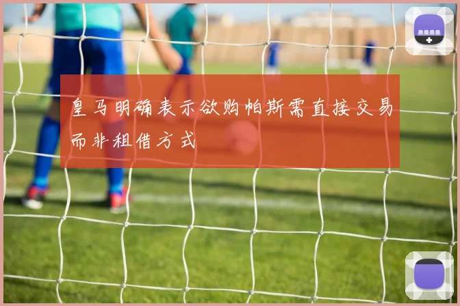 皇马明确表示欲购帕斯需直接交易而非租借方式