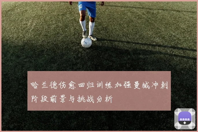 哈兰德伤愈回归训练加强曼城冲刺阶段前景与挑战分析