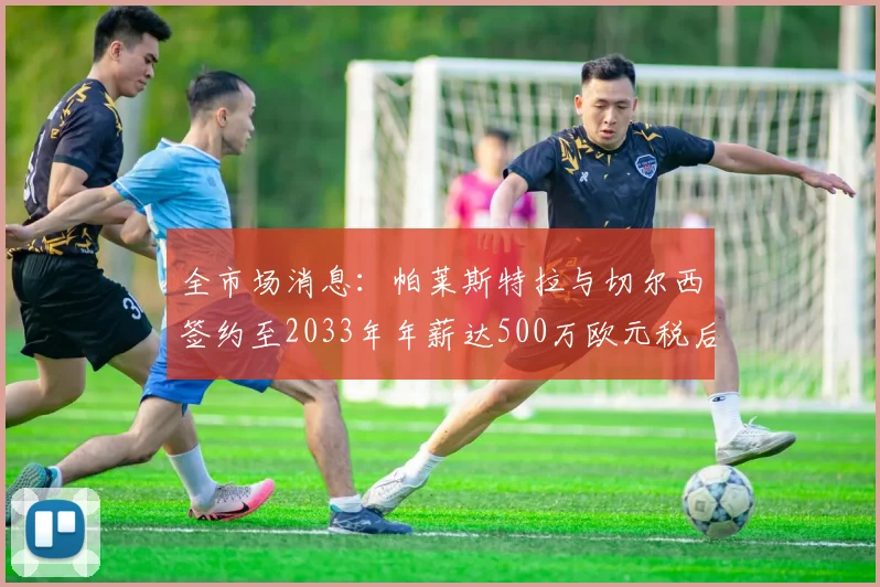 全市场消息：帕莱斯特拉与切尔西签约至2033年年薪达500万欧元税后