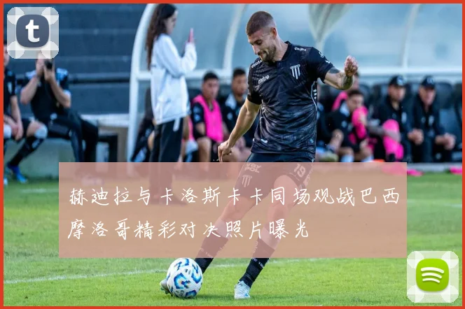 赫迪拉与卡洛斯卡卡同场观战巴西摩洛哥精彩对决照片曝光