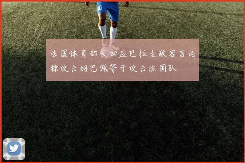 法国体育部长回应巴拉圭政客言论称攻击姆巴佩等于攻击法国队