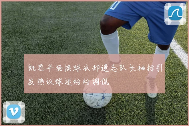 凯恩半场换球衣却遗忘队长袖标引发热议球迷纷纷调侃